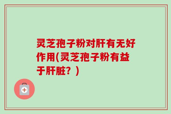 灵芝孢子粉对有无好作用(灵芝孢子粉有益于?) 灵芝孢子粉对有无好作用(灵芝孢子粉有益于?)