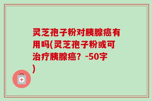 灵芝孢子粉对胰腺有用吗(灵芝孢子粉或可胰腺?-50字) 灵芝孢子粉对胰腺有用吗(灵芝孢子粉或可胰腺?-50字)