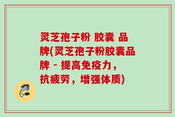 灵芝孢子粉 胶囊 品牌(灵芝孢子粉胶囊品牌 - 提高免疫力,,增强体质) 灵芝孢子粉 胶囊 品牌(灵芝孢子粉胶囊品牌 - 提高免疫力,,增强体质)