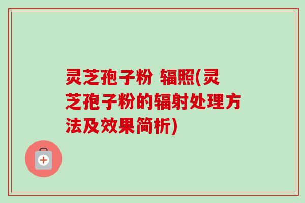 灵芝孢子粉 辐照(灵芝孢子粉的处理方法及效果简析) 灵芝孢子粉 辐照(灵芝孢子粉的处理方法及效果简析)