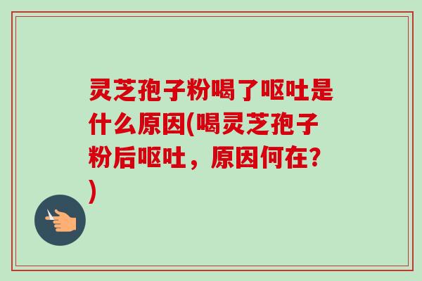 灵芝孢子粉喝了是什么原因(喝灵芝孢子粉后,原因何在?) 灵芝孢子粉喝了是什么原因(喝灵芝孢子粉后,原因何在?)