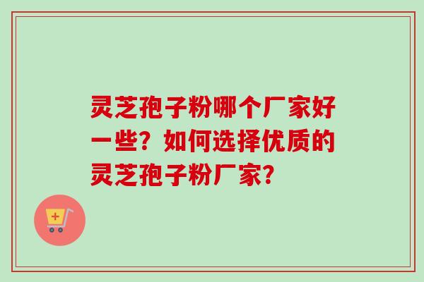 灵芝孢子粉哪个厂家好一些?如何选择优质的灵芝孢子粉厂家? 灵芝孢子粉哪个厂家好一些?如何选择优质的灵芝孢子粉厂家?