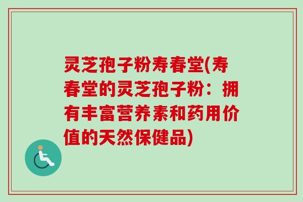 灵芝孢子粉寿春堂(寿春堂的灵芝孢子粉:拥有丰富营养素和药用价值的天然保健品) 灵芝孢子粉寿春堂(寿春堂的灵芝孢子粉:拥有丰富营养素和药用价值的天然保健品)
