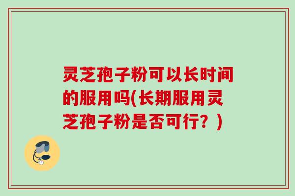 灵芝孢子粉可以长时间的服用吗(长期服用灵芝孢子粉是否可行？)