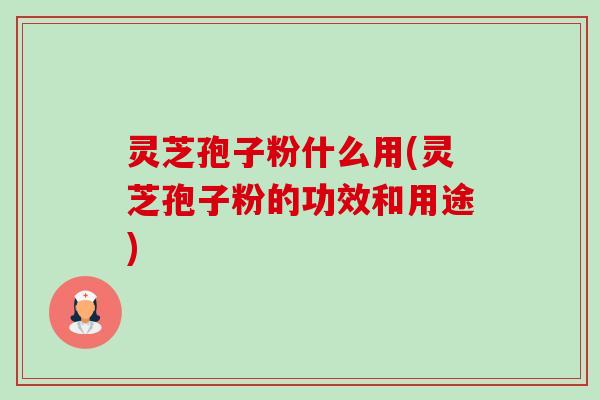 灵芝孢子粉什么用(灵芝孢子粉的功效和用途) 灵芝孢子粉什么用(灵芝孢子粉的功效和用途)