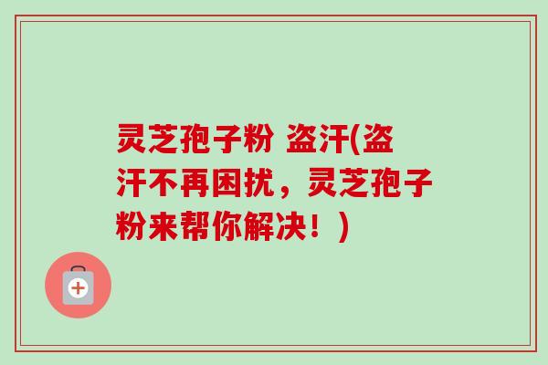 灵芝孢子粉 盗汗(盗汗不再困扰,灵芝孢子粉来帮你解决!) 灵芝孢子粉 盗汗(盗汗不再困扰,灵芝孢子粉来帮你解决!)