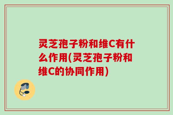 灵芝孢子粉和维C有什么作用(灵芝孢子粉和维C的协同作用) 灵芝孢子粉和维C有什么作用(灵芝孢子粉和维C的协同作用)