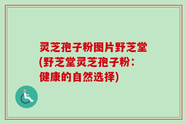 灵芝孢子粉图片野芝堂(野芝堂灵芝孢子粉:健康的自然选择) 灵芝孢子粉图片野芝堂(野芝堂灵芝孢子粉:健康的自然选择)