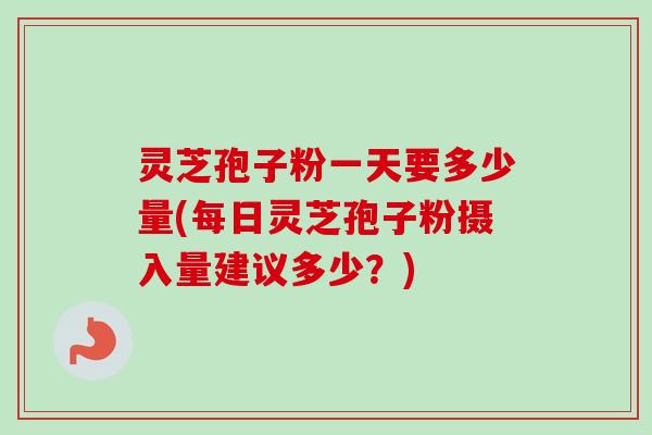 灵芝孢子粉一天要多少量(每日灵芝孢子粉摄入量建议多少?) 灵芝孢子粉一天要多少量(每日灵芝孢子粉摄入量建议多少?)