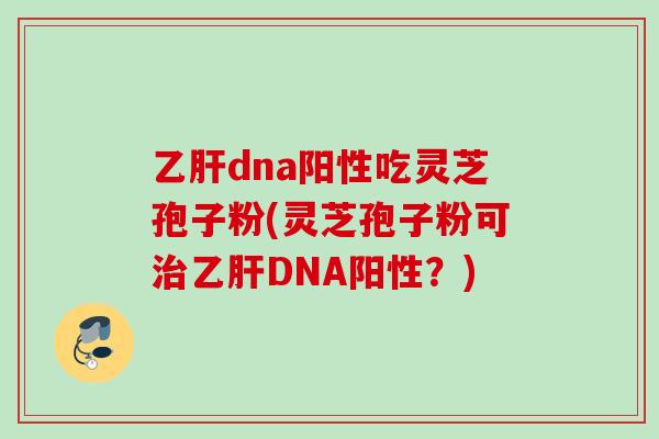 dna阳性吃灵芝孢子粉(灵芝孢子粉可DNA阳性?) dna阳性吃灵芝孢子粉(灵芝孢子粉可DNA阳性?)
