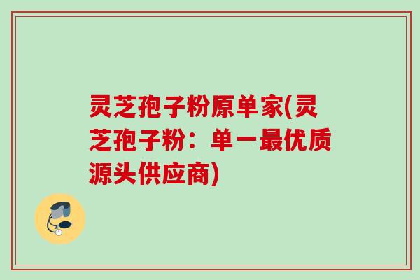 灵芝孢子粉原单家(灵芝孢子粉：单一优质源头供应商)