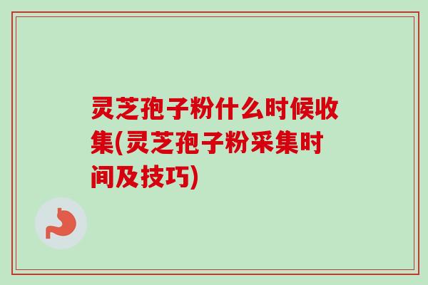 灵芝孢子粉什么时候收集(灵芝孢子粉采集时间及技巧) 灵芝孢子粉什么时候收集(灵芝孢子粉采集时间及技巧)