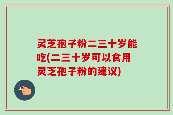 灵芝孢子粉二三十岁能吃(二三十岁可以食用灵芝孢子粉的建议) 灵芝孢子粉二三十岁能吃(二三十岁可以食用灵芝孢子粉的建议)