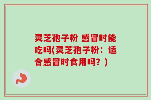 灵芝孢子粉 时能吃吗(灵芝孢子粉:适合时食用吗?) 灵芝孢子粉 时能吃吗(灵芝孢子粉:适合时食用吗?)