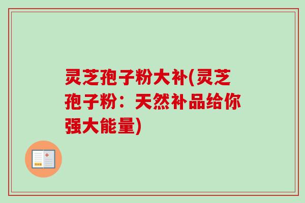 灵芝孢子粉大补(灵芝孢子粉:天然补品给你强大能量) 灵芝孢子粉大补(灵芝孢子粉:天然补品给你强大能量)