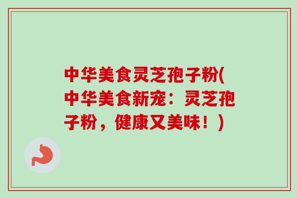 中华美食灵芝孢子粉(中华美食新宠:灵芝孢子粉,健康又美味!) 中华美食灵芝孢子粉(中华美食新宠:灵芝孢子粉,健康又美味!)