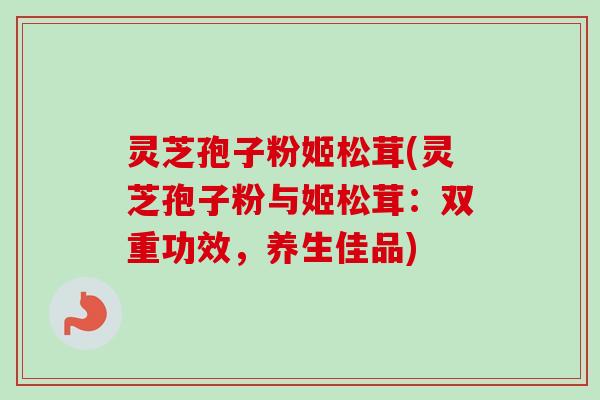 灵芝孢子粉姬松茸(灵芝孢子粉与姬松茸:双重功效,养生佳品) 灵芝孢子粉姬松茸(灵芝孢子粉与姬松茸:双重功效,养生佳品)