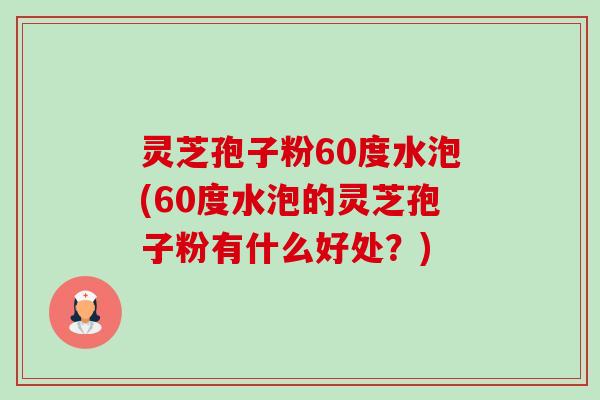 灵芝孢子粉60度水泡(60度水泡的灵芝孢子粉有什么好处?) 灵芝孢子粉60度水泡(60度水泡的灵芝孢子粉有什么好处?)
