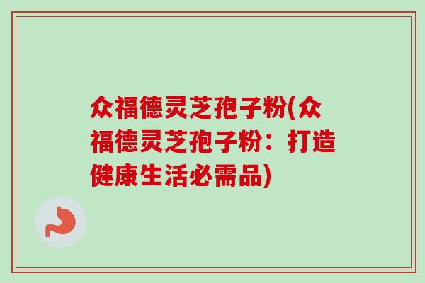 众福德灵芝孢子粉(众福德灵芝孢子粉:打造健康生活必需品) 众福德灵芝孢子粉(众福德灵芝孢子粉:打造健康生活必需品)