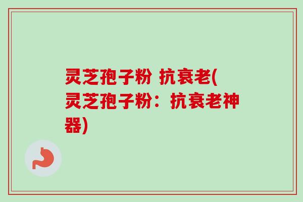 灵芝孢子粉 抗(灵芝孢子粉:抗神器) 灵芝孢子粉 抗(灵芝孢子粉:抗神器)