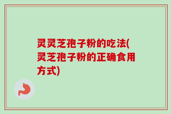 灵灵芝孢子粉的吃法(灵芝孢子粉的正确食用方式) 灵灵芝孢子粉的吃法(灵芝孢子粉的正确食用方式)
