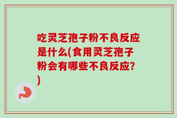 吃灵芝孢子粉不良反应是什么(食用灵芝孢子粉会有哪些不良反应?) 吃灵芝孢子粉不良反应是什么(食用灵芝孢子粉会有哪些不良反应?)