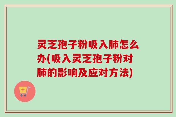 灵芝孢子粉吸入怎么办(吸入灵芝孢子粉对的影响及应对方法) 灵芝孢子粉吸入怎么办(吸入灵芝孢子粉对的影响及应对方法)