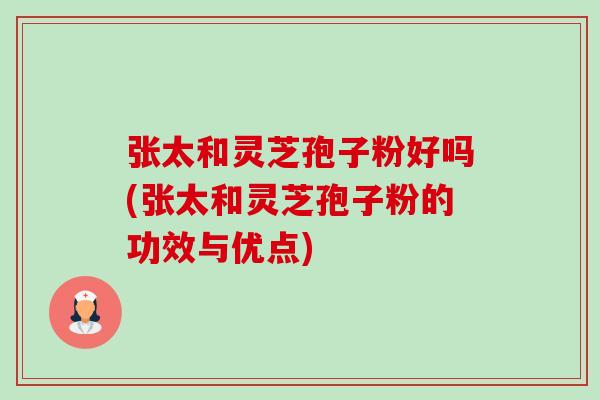 张太和灵芝孢子粉好吗(张太和灵芝孢子粉的功效与优点) 张太和灵芝孢子粉好吗(张太和灵芝孢子粉的功效与优点)