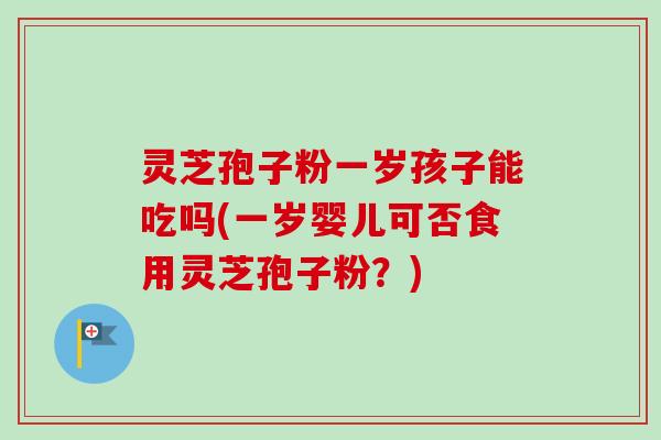灵芝孢子粉一岁孩子能吃吗(一岁婴儿可否食用灵芝孢子粉？)