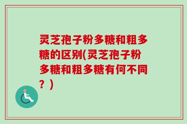 灵芝孢子粉多糖和粗多糖的区别(灵芝孢子粉多糖和粗多糖有何不同?) 灵芝孢子粉多糖和粗多糖的区别(灵芝孢子粉多糖和粗多糖有何不同?)