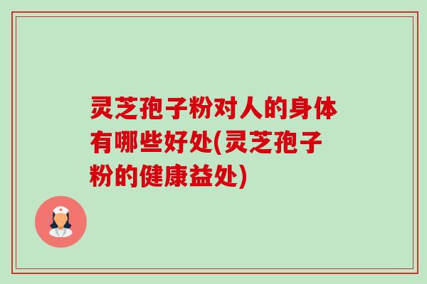 灵芝孢子粉对人的身体有哪些好处(灵芝孢子粉的健康益处) 灵芝孢子粉对人的身体有哪些好处(灵芝孢子粉的健康益处)