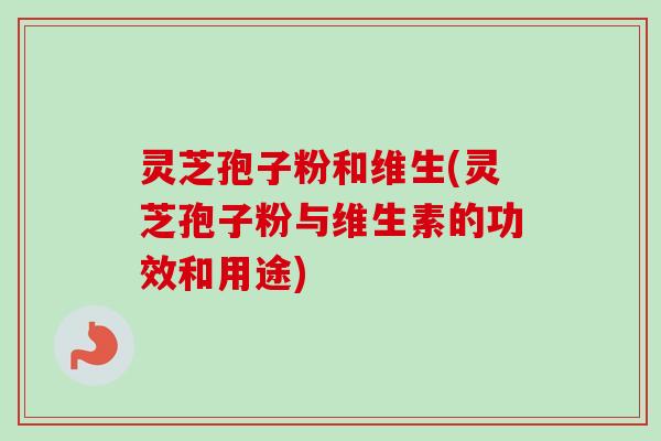 灵芝孢子粉和维生(灵芝孢子粉与维生素的功效和用途) 灵芝孢子粉和维生(灵芝孢子粉与维生素的功效和用途)