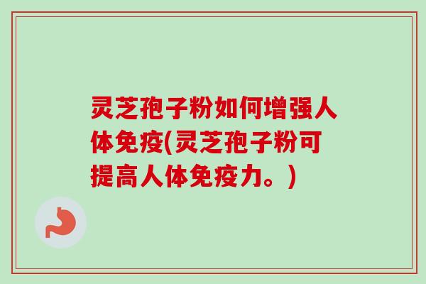 灵芝孢子粉如何增强人体免疫(灵芝孢子粉可提高人体免疫力。)