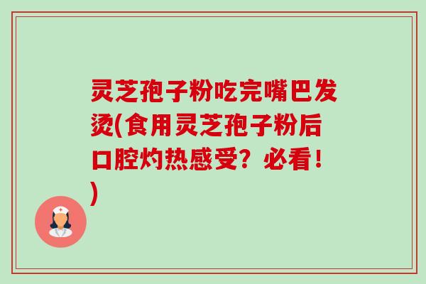 灵芝孢子粉吃完嘴巴发烫(食用灵芝孢子粉后口腔灼热感受?必看!) 灵芝孢子粉吃完嘴巴发烫(食用灵芝孢子粉后口腔灼热感受?必看!)