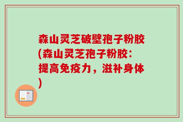 森山灵芝破壁孢子粉胶(森山灵芝孢子粉胶：提高免疫力，滋补身体)