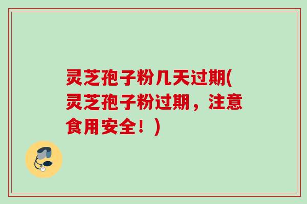 灵芝孢子粉几天过期(灵芝孢子粉过期，注意食用安全！)