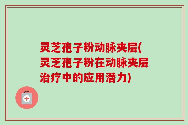 灵芝孢子粉动脉夹层(灵芝孢子粉在动脉夹层中的应用潜力) 灵芝孢子粉动脉夹层(灵芝孢子粉在动脉夹层中的应用潜力)
