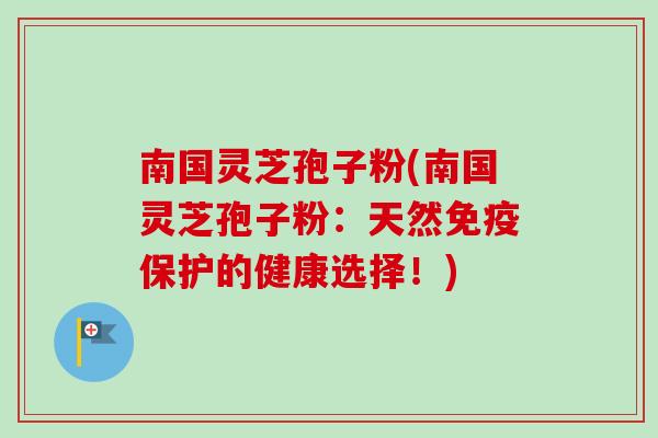 南国灵芝孢子粉(南国灵芝孢子粉:天然免疫保护的健康选择!) 南国灵芝孢子粉(南国灵芝孢子粉:天然免疫保护的健康选择!)