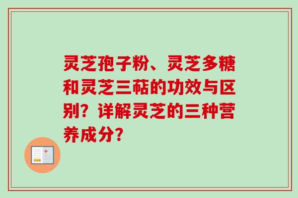 灵芝孢子粉、灵芝多糖和灵芝三萜的功效与区别?详解灵芝的三种营养成分? 灵芝孢子粉、灵芝多糖和灵芝三萜的功效与区别?详解灵芝的三种营养成分?
