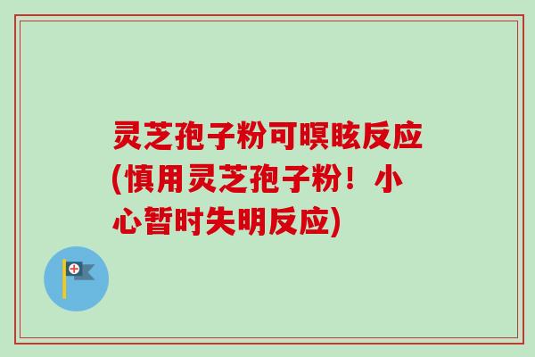 灵芝孢子粉可暝眩反应(慎用灵芝孢子粉！小心暂时失明反应)