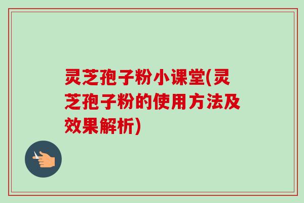 灵芝孢子粉小课堂(灵芝孢子粉的使用方法及效果解析) 灵芝孢子粉小课堂(灵芝孢子粉的使用方法及效果解析)
