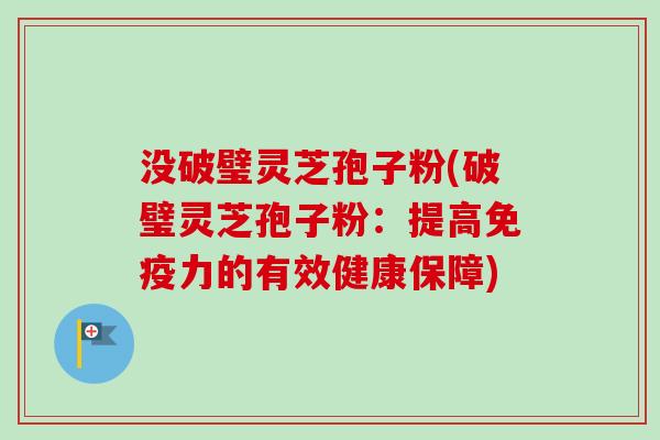 没破璧灵芝孢子粉(破璧灵芝孢子粉:提高免疫力的有效健康保障) 没破璧灵芝孢子粉(破璧灵芝孢子粉:提高免疫力的有效健康保障)