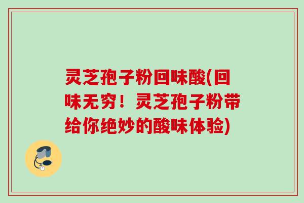 灵芝孢子粉回味酸(回味无穷!灵芝孢子粉带给你绝妙的酸味体验) 灵芝孢子粉回味酸(回味无穷!灵芝孢子粉带给你绝妙的酸味体验)