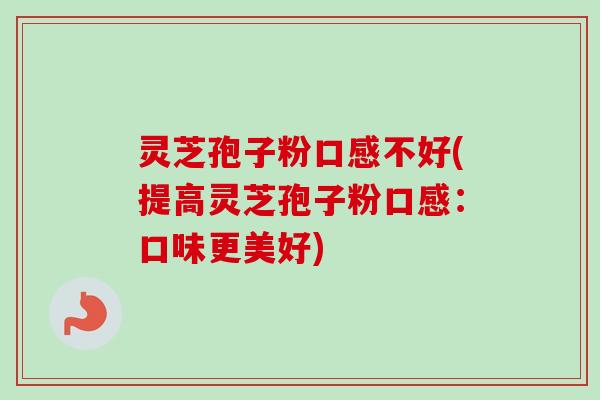 灵芝孢子粉口感不好(提高灵芝孢子粉口感:口味更美好) 灵芝孢子粉口感不好(提高灵芝孢子粉口感:口味更美好)