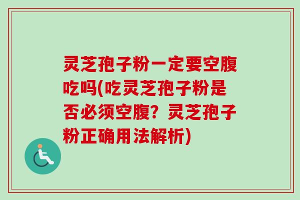 灵芝孢子粉一定要空腹吃吗(吃灵芝孢子粉是否必须空腹?灵芝孢子粉正确用法解析) 灵芝孢子粉一定要空腹吃吗(吃灵芝孢子粉是否必须空腹?灵芝孢子粉正确用法解析)