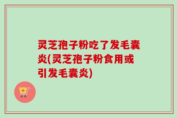 灵芝孢子粉吃了发毛囊炎(灵芝孢子粉食用或引发毛囊炎) 灵芝孢子粉吃了发毛囊炎(灵芝孢子粉食用或引发毛囊炎)