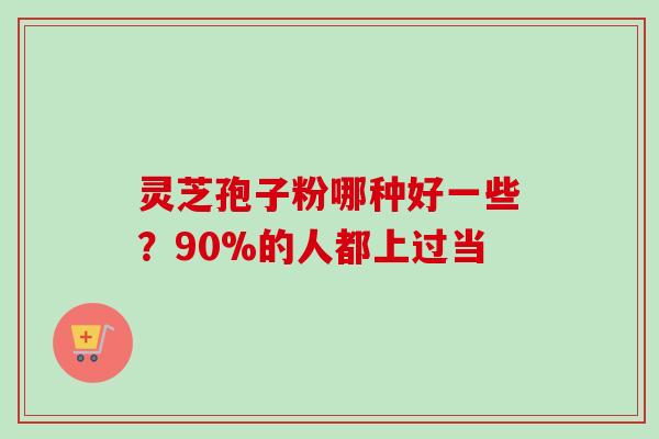 灵芝孢子粉哪种好一些?90%的人都上过当 灵芝孢子粉哪种好一些?90%的人都上过当