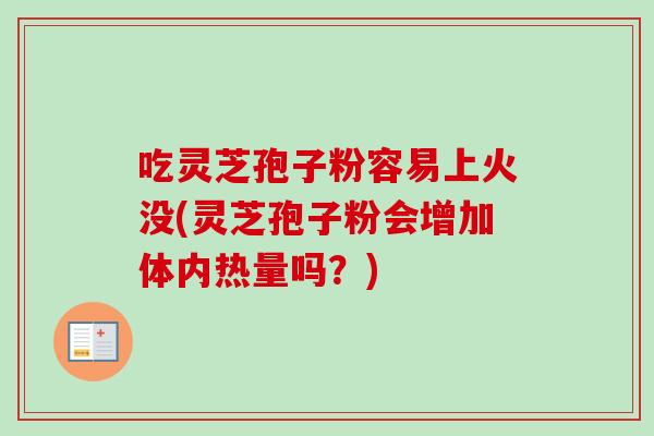 吃灵芝孢子粉容易上火没(灵芝孢子粉会增加体内热量吗？)