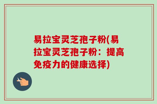 易拉宝灵芝孢子粉(易拉宝灵芝孢子粉:提高免疫力的健康选择) 易拉宝灵芝孢子粉(易拉宝灵芝孢子粉:提高免疫力的健康选择)