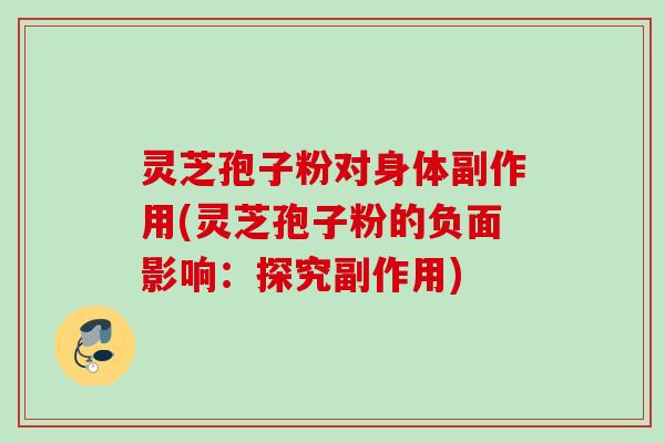 灵芝孢子粉对身体副作用(灵芝孢子粉的负面影响:探究副作用) 灵芝孢子粉对身体副作用(灵芝孢子粉的负面影响:探究副作用)